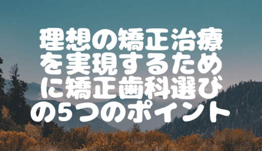 理想の矯正治療を実現するために！矯正歯科選びの5つのポイント