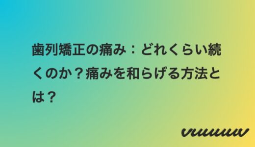 歯列矯正の痛み：どれくらい続くのか？痛みを和らげる方法とは？