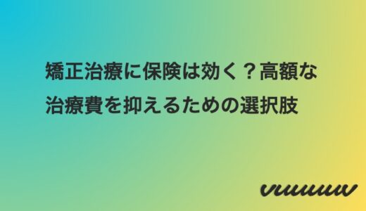 矯正治療に保険は効く？高額な治療費を抑えるための選択肢