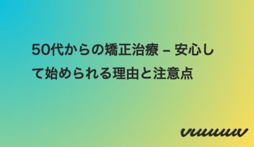 50代からの矯正治療 – 安心して始められる理由と注意点