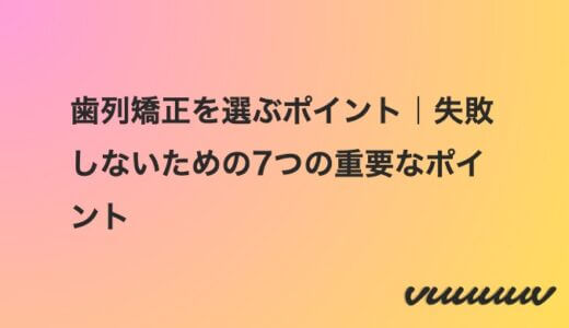 歯列矯正を選ぶポイント｜失敗しないための7つの重要なポイント