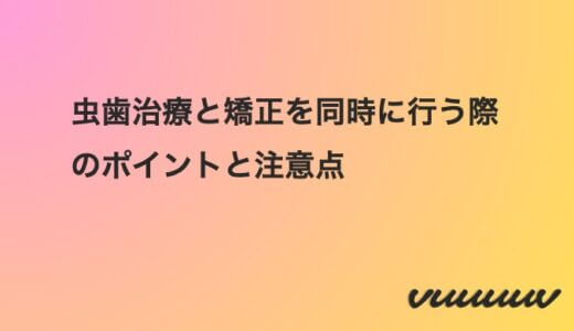 虫歯治療と矯正を同時に行う際のポイントと注意点