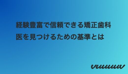 経験豊富で信頼できる矯正歯科医を見つけるための基準とは