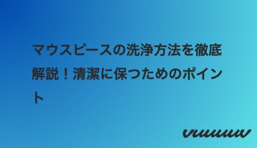 マウスピースの洗浄方法を徹底解説！清潔に保つためのポイント