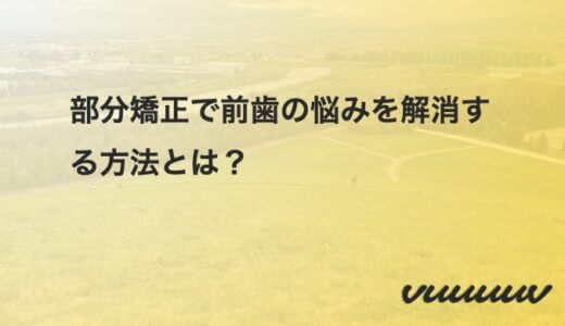 部分矯正で前歯の悩みを解消する方法とは？