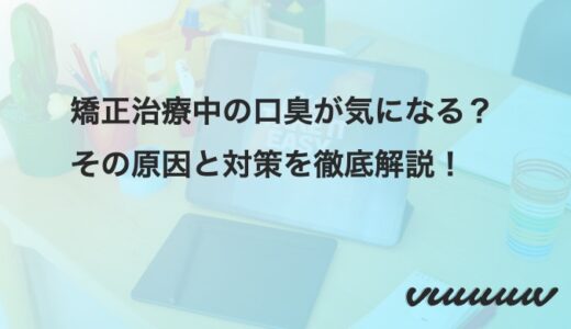 矯正治療中の口臭が気になる？その原因と対策を徹底解説！