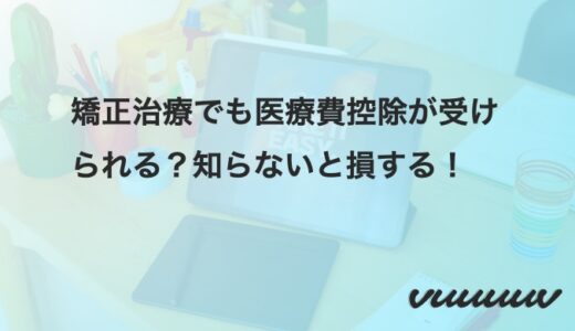 矯正治療でも医療費控除が受けられる？知らないと損する！