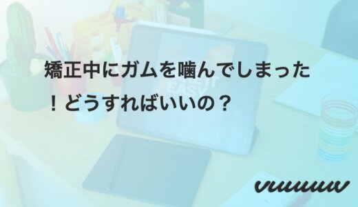 矯正中にガムを噛んでしまった！どうすればいいの？