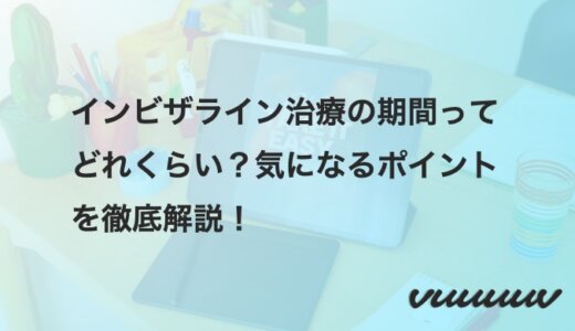 インビザライン治療の期間ってどれくらい？気になるポイントを徹底解説！