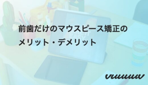 前歯だけのマウスピース矯正のメリット・デメリット