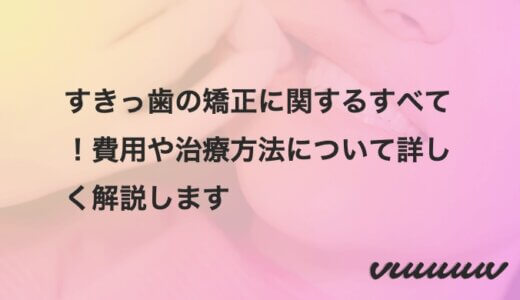 すきっ歯の矯正に関する費用や治療方法について詳しく解説！