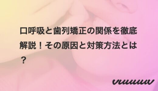 口呼吸と歯列矯正の関係を徹底解説！その原因と対策方法とは？