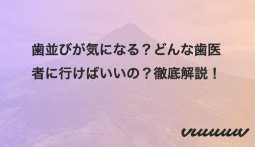 歯並びが気になる？どんな歯医者に行けばいいの？徹底解説！