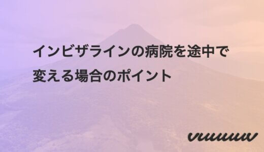 インビザラインの病院を途中で変える場合のポイント