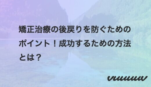 矯正治療の後戻りを防ぐためのポイント！成功するための方法とは？