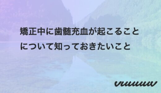 矯正中に歯髄充血が起こることについて知っておきたいこと