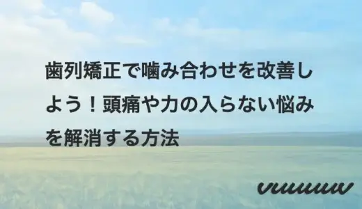 歯列矯正で噛み合わせを改善しよう！頭痛や力の入らない悩みを解消する方法