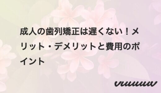 成人の歯列矯正は遅くない！メリット・デメリットと費用のポイント