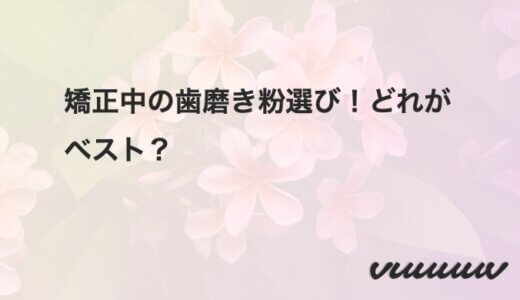矯正中の歯磨き粉選び！どれがベスト？