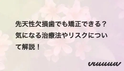 先天性欠損歯でも矯正できる？気になる治療法やリスクについて解説！