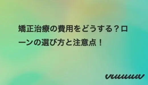 矯正治療の費用をどうする？ローンの選び方と注意点！