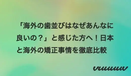 「海外の歯並びはなぜあんなに良いの？」と感じた方へ！日本と海外の矯正事情を徹底比較