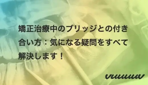 矯正治療中のブリッジとの付き合い方：気になる疑問をすべて解決します！