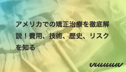 アメリカでの矯正治療を徹底解説！費用、技術、歴史、リスクを知る