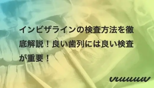 インビザラインの検査方法を徹底解説！良い歯列には良い検査が重要！