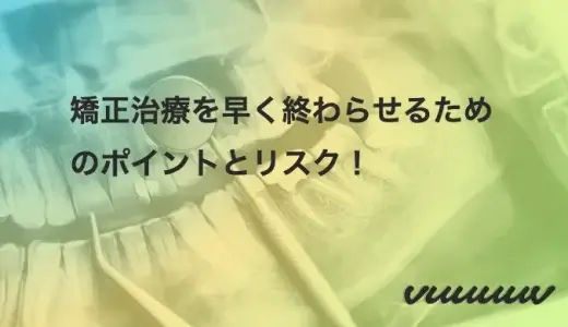 矯正治療を早く終わらせるためのポイントとリスク！