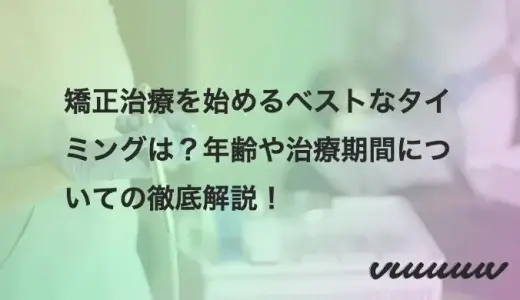 矯正治療を始めるベストなタイミングは？年齢や治療期間についての徹底解説！