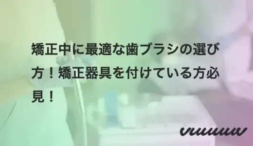 矯正中に最適な歯ブラシの選び方！矯正器具を付けている方必見！