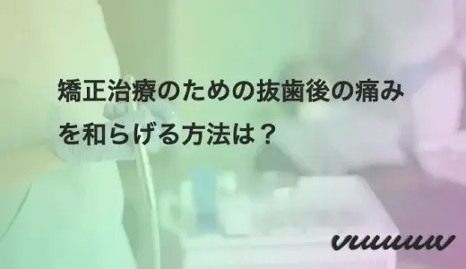 矯正治療のための抜歯後の痛みを和らげる方法は？