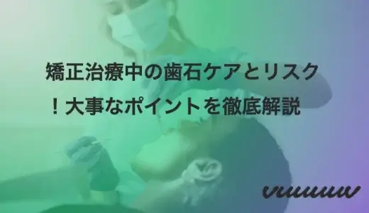 矯正治療中の歯石ケアとリスク！大事なポイントを徹底解説