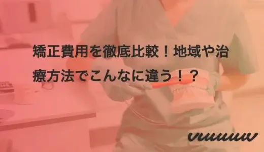 矯正費用を徹底比較！地域や治療方法でこんなに違う！？