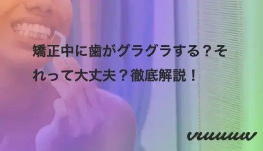 矯正中に歯がグラグラする？それって大丈夫？徹底解説！