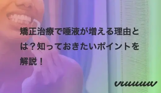 矯正治療で唾液が増える理由とは？知っておきたいポイントを解説！