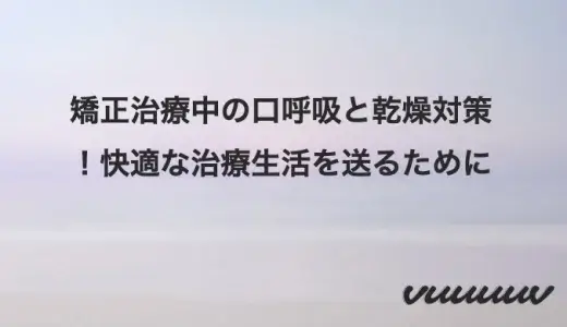 矯正治療中の口呼吸と乾燥対策！快適な治療生活を送るために