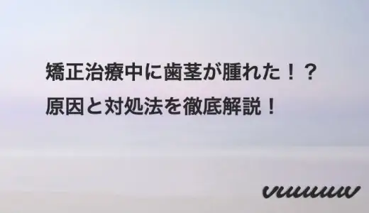 矯正治療中に歯茎が腫れた！？原因と対処法を徹底解説！