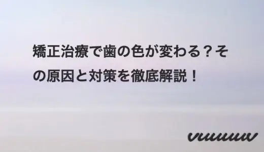 矯正治療で歯の色が変わる？その原因と対策を徹底解説！