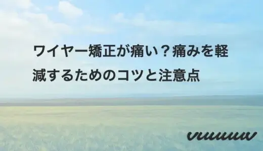 ワイヤー矯正が痛い？痛みを軽減するためのコツと注意点