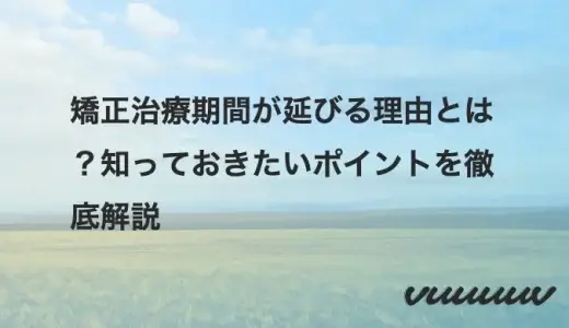 矯正治療期間が延びる理由とは？知っておきたいポイントを徹底解説