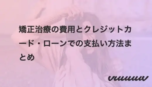 矯正治療の費用とクレジットカード・ローンでの支払い方法まとめ