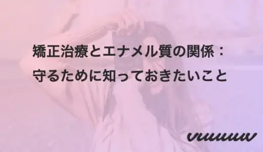 矯正治療とエナメル質の関係：守るために知っておきたいこと