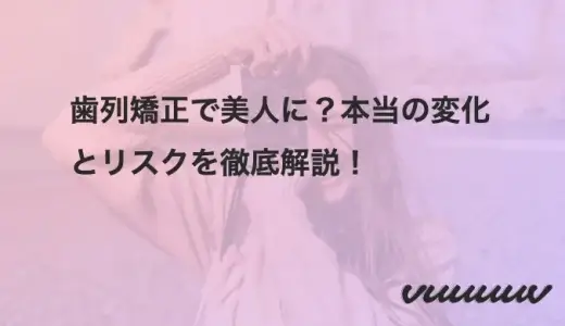 歯列矯正で美人に？本当の変化とリスクを徹底解説！