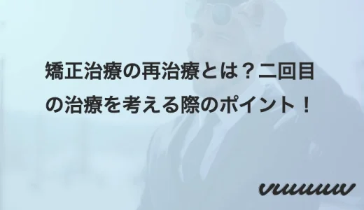 矯正治療の再治療とは？二回目の治療を考える際のポイント！