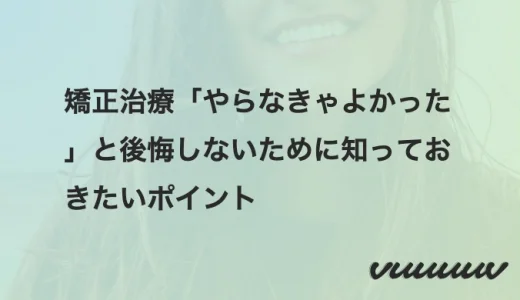 矯正治療「やらなきゃよかった」と後悔しないために知っておきたいポイント