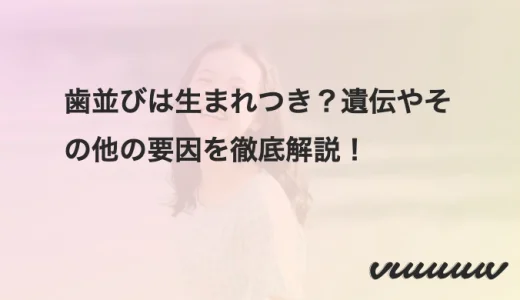 歯並びは生まれつき？遺伝やその他の要因を徹底解説！