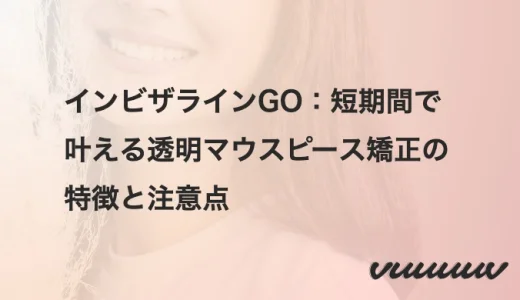 インビザラインGOってなに？短期間で叶える透明マウスピース矯正の特徴と注意点