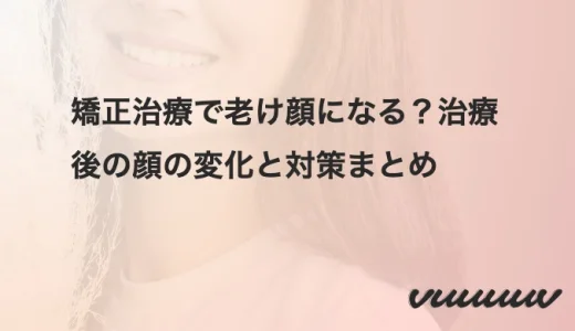 矯正治療で老け顔になる？治療後の顔の変化と対策まとめ